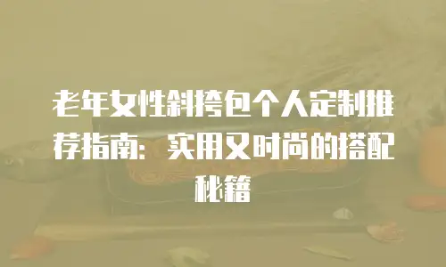 老年女性斜挎包个人定制推荐指南：实用又时尚的搭配秘籍