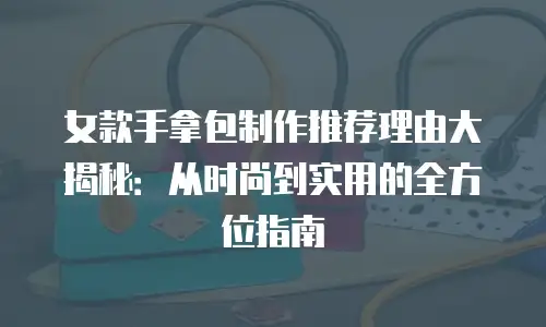 女款手拿包制作推荐理由大揭秘：从时尚到实用的全方位指南