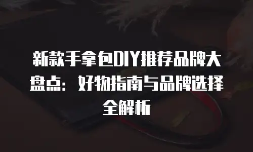 新款手拿包DIY推荐品牌大盘点：好物指南与品牌选择全解析
