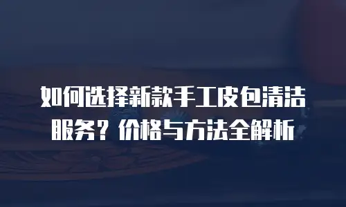 如何选择新款手工皮包清洁服务？价格与方法全解析
