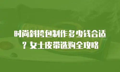时尚斜挎包制作多少钱合适？女士皮带选购全攻略