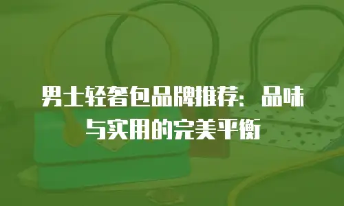 男士轻奢包品牌推荐：品味与实用的完美平衡