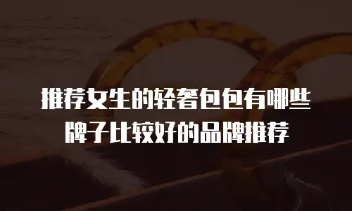 推荐女生的轻奢包包有哪些牌子比较好的品牌推荐