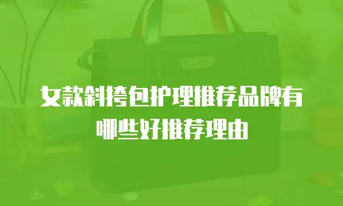 女款斜挎包护理推荐品牌有哪些好推荐理由