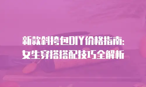新款斜挎包DIY价格指南：女生穿搭搭配技巧全解析