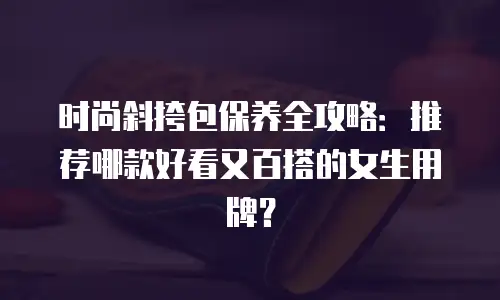 时尚斜挎包保养全攻略：推荐哪款好看又百搭的女生用牌？