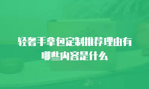 轻奢手拿包定制推荐理由有哪些内容是什么
