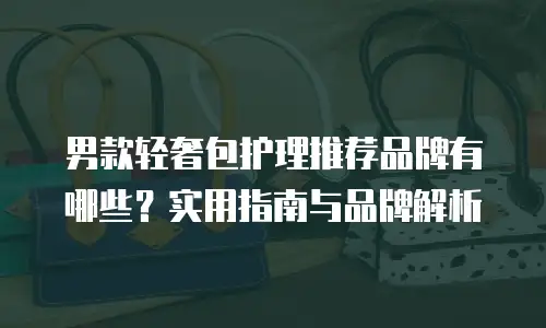 男款轻奢包护理推荐品牌有哪些？实用指南与品牌解析