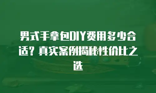 男式手拿包DIY费用多少合适？真实案例揭秘性价比之选