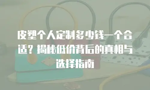 皮塑个人定制多少钱一个合适？揭秘低价背后的真相与选择指南