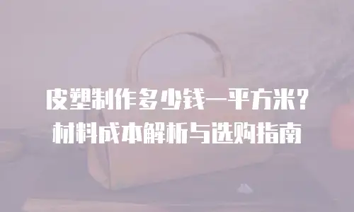 皮塑制作多少钱一平方米？材料成本解析与选购指南