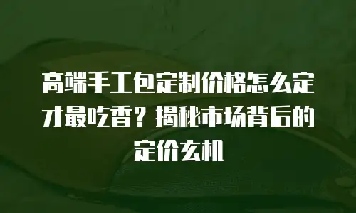 高端手工包定制价格怎么定才最吃香？揭秘市场背后的定价玄机