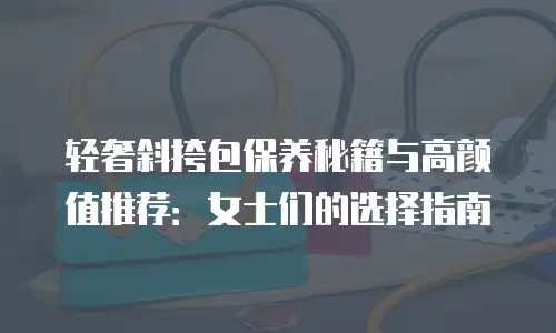 轻奢斜挎包保养秘籍与高颜值推荐：女士们的选择指南