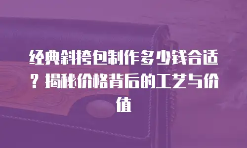 经典斜挎包制作多少钱合适？揭秘价格背后的工艺与价值