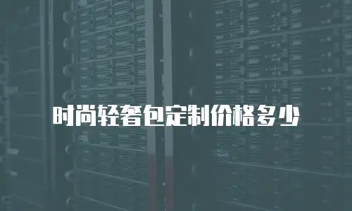 时尚轻奢包定制价格多少
