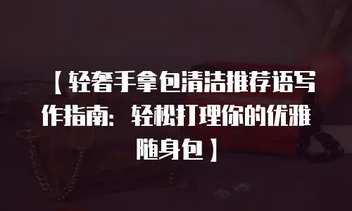 【轻奢手拿包清洁推荐语写作指南：轻松打理你的优雅随身包】