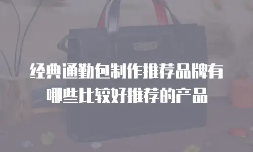 经典通勤包制作推荐品牌有哪些比较好推荐的产品