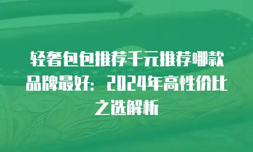 轻奢包包推荐千元推荐哪款品牌最好：2024年高性价比之选解析