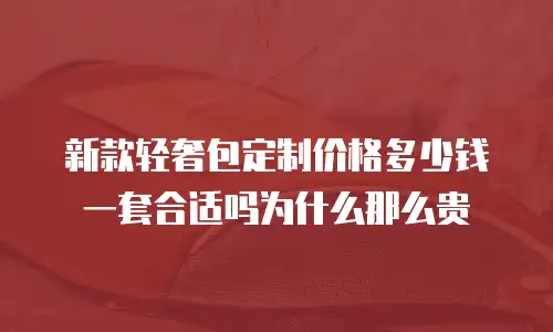新款轻奢包定制价格多少钱一套合适吗为什么那么贵