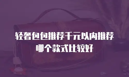 轻奢包包推荐千元以内推荐哪个款式比较好