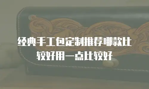 经典手工包定制推荐哪款比较好用一点比较好