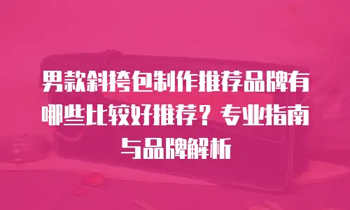 男款斜挎包制作推荐品牌有哪些比较好推荐？专业指南与品牌解析