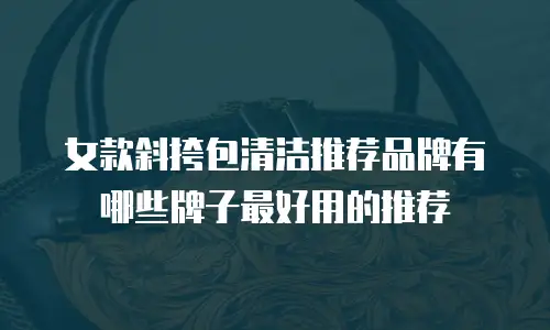 女款斜挎包清洁推荐品牌有哪些牌子最好用的推荐
