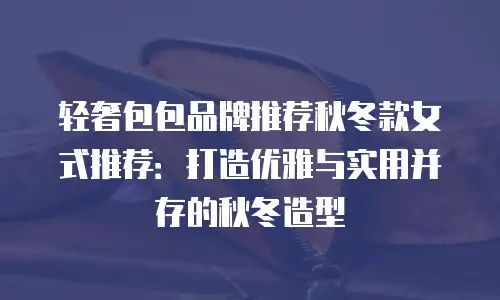 轻奢包包品牌推荐秋冬款女式推荐：打造优雅与实用并存的秋冬造型
