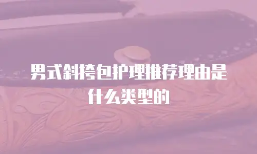 男式斜挎包护理推荐理由是什么类型的