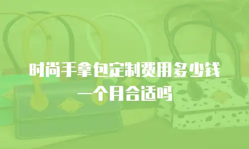 时尚手拿包定制费用多少钱一个月合适吗