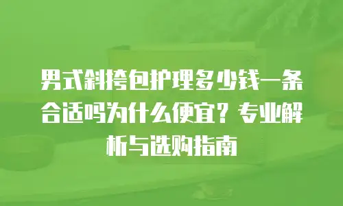 男式斜挎包护理多少钱一条合适吗为什么便宜？专业解析与选购指南