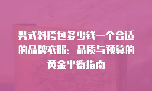 男式斜挎包多少钱一个合适的品牌衣服：品质与预算的黄金平衡指南