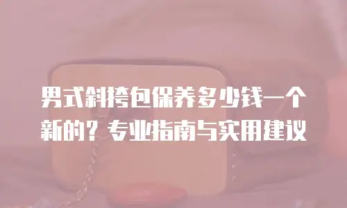 男式斜挎包保养多少钱一个新的？专业指南与实用建议