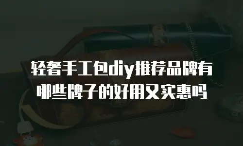 轻奢手工包diy推荐品牌有哪些牌子的好用又实惠吗