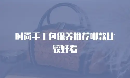 时尚手工包保养推荐哪款比较好看