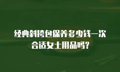 经典斜挎包保养多少钱一次合适女士用品吗？