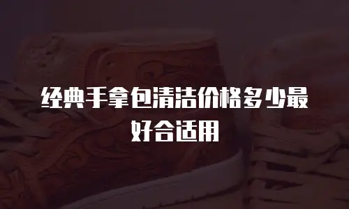 经典手拿包清洁价格多少最好合适用