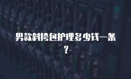 男款斜挎包护理多少钱一条？