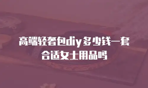 高端轻奢包diy多少钱一套合适女士用品吗