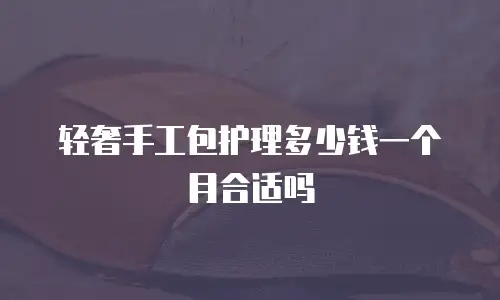 轻奢手工包护理多少钱一个月合适吗