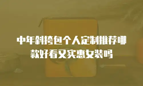 中年斜挎包个人定制推荐哪款好看又实惠女装吗
