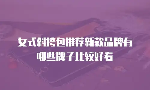 女式斜挎包推荐新款品牌有哪些牌子比较好看