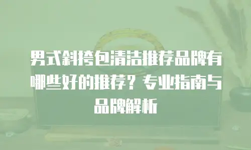 男式斜挎包清洁推荐品牌有哪些好的推荐？专业指南与品牌解析