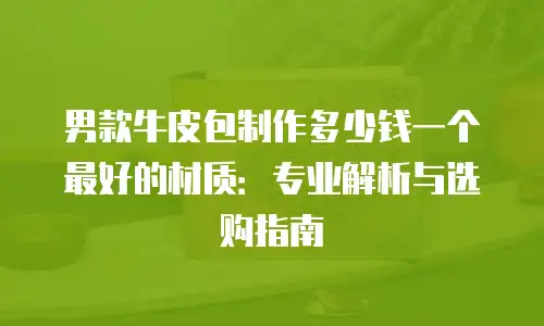 男款牛皮包制作多少钱一个最好的材质：专业解析与选购指南