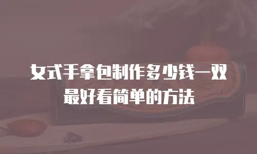 女式手拿包制作多少钱一双最好看简单的方法