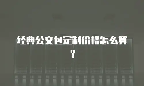 经典公文包定制价格怎么算？