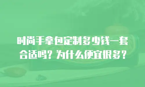 时尚手拿包定制多少钱一套合适吗？为什么便宜很多？