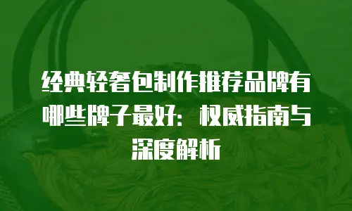 经典轻奢包制作推荐品牌有哪些牌子最好：权威指南与深度解析