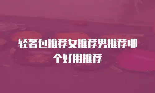 轻奢包推荐女推荐男推荐哪个好用推荐