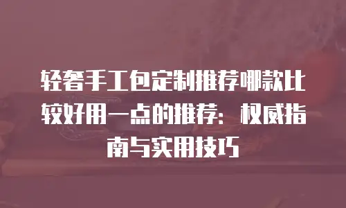 轻奢手工包定制推荐哪款比较好用一点的推荐：权威指南与实用技巧